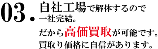 自社工場で解体するので一社完結。だから高価買取りが可能です。廃車買取価格に自信があります